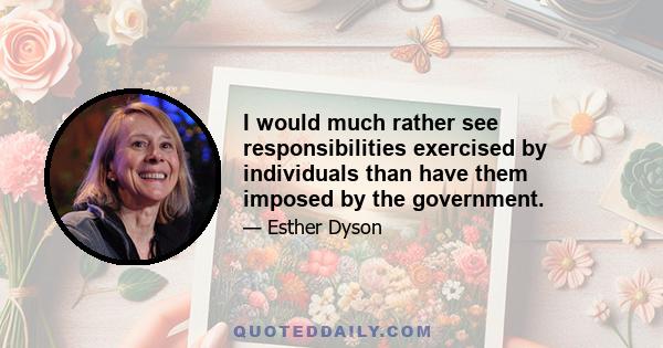 I would much rather see responsibilities exercised by individuals than have them imposed by the government.