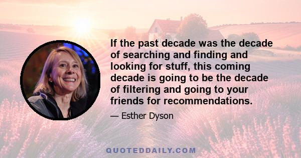 If the past decade was the decade of searching and finding and looking for stuff, this coming decade is going to be the decade of filtering and going to your friends for recommendations.