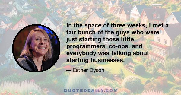 In the space of three weeks, I met a fair bunch of the guys who were just starting those little programmers' co-ops, and everybody was talking about starting businesses.