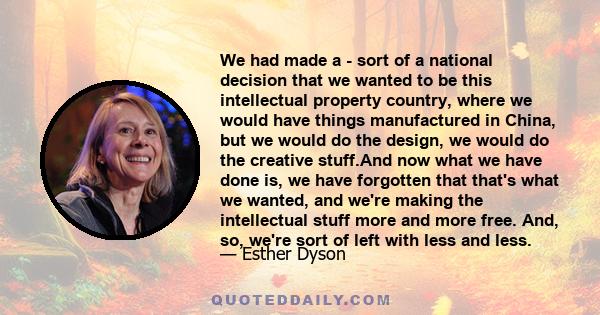 We had made a - sort of a national decision that we wanted to be this intellectual property country, where we would have things manufactured in China, but we would do the design, we would do the creative stuff.And now