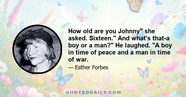 How old are you Johnny she asked. Sixteen. And what's that-a boy or a man? He laughed. A boy in time of peace and a man in time of war.