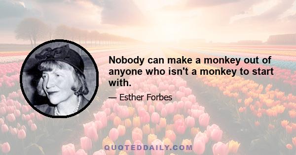 Nobody can make a monkey out of anyone who isn't a monkey to start with.