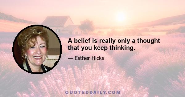 A belief is really only a thought that you keep thinking.