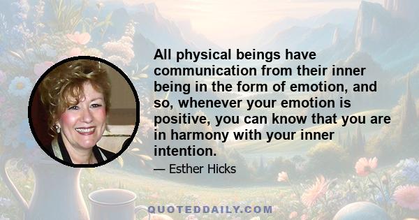 All physical beings have communication from their inner being in the form of emotion, and so, whenever your emotion is positive, you can know that you are in harmony with your inner intention.