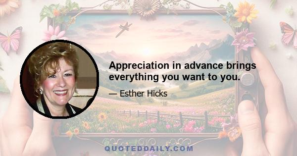 Appreciation in advance brings everything you want to you.