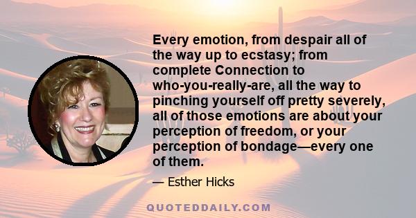 Every emotion, from despair all of the way up to ecstasy; from complete Connection to who-you-really-are, all the way to pinching yourself off pretty severely, all of those emotions are about your perception of freedom, 