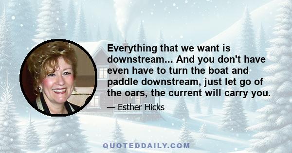 Everything that we want is downstream... And you don't have even have to turn the boat and paddle downstream, just let go of the oars, the current will carry you.