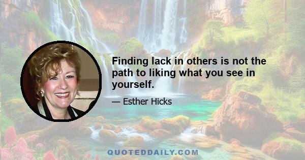 Finding lack in others is not the path to liking what you see in yourself.