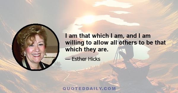 I am that which I am, and I am willing to allow all others to be that which they are.