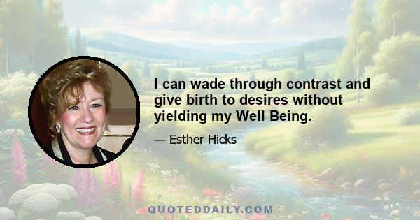 I can wade through contrast and give birth to desires without yielding my Well Being.