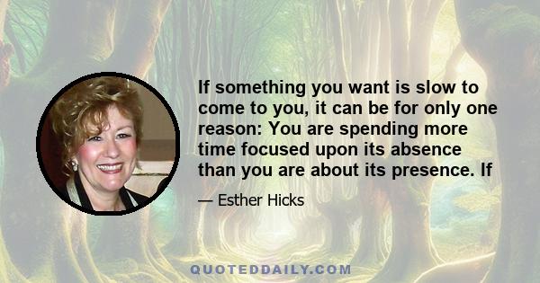 If something you want is slow to come to you, it can be for only one reason: You are spending more time focused upon its absence than you are about its presence. If