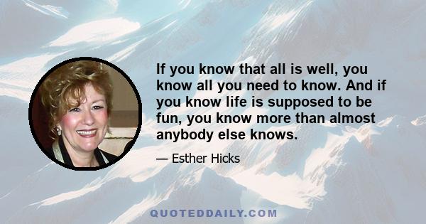 If you know that all is well, you know all you need to know. And if you know life is supposed to be fun, you know more than almost anybody else knows.