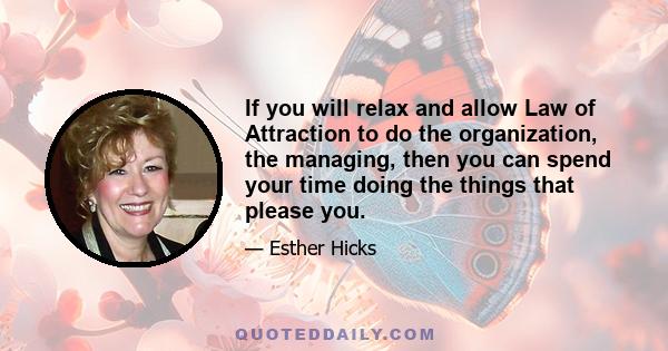 If you will relax and allow Law of Attraction to do the organization, the managing, then you can spend your time doing the things that please you.