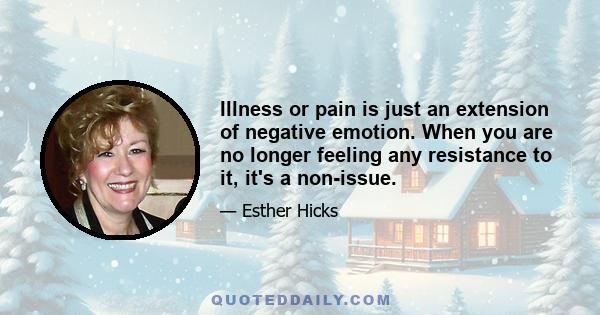 Illness or pain is just an extension of negative emotion. When you are no longer feeling any resistance to it, it's a non-issue.