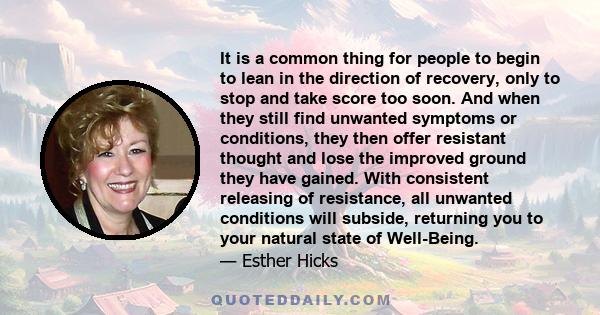 It is a common thing for people to begin to lean in the direction of recovery, only to stop and take score too soon. And when they still find unwanted symptoms or conditions, they then offer resistant thought and lose