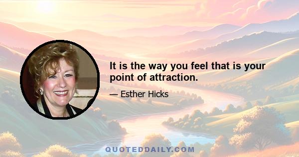 It is the way you feel that is your point of attraction.