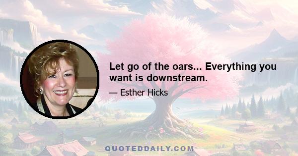 Let go of the oars... Everything you want is downstream.