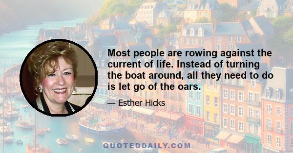 Most people are rowing against the current of life. Instead of turning the boat around, all they need to do is let go of the oars.