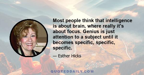 Most people think that intelligence is about brain, where really it's about focus. Genius is just attention to a subject until it becomes specific, specific, specific.