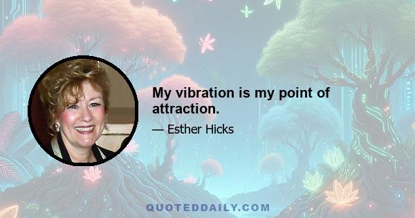 My vibration is my point of attraction.