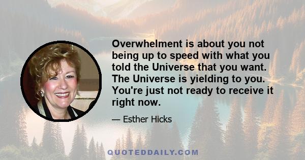 Overwhelment is about you not being up to speed with what you told the Universe that you want. The Universe is yielding to you. You're just not ready to receive it right now.