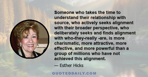 Someone who takes the time to understand their relationship with source, who actively seeks alignment with their broader perspective, who deliberately seeks and finds alignment with who-they-really -are, is more