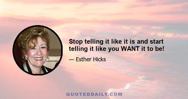 Stop telling it like it is and start telling it like you WANT it to be!