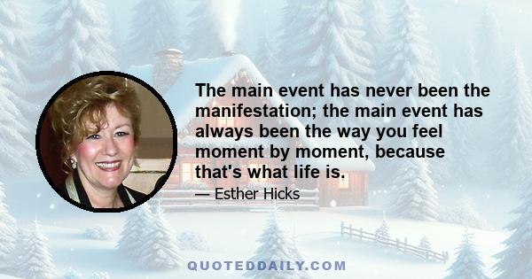 The main event has never been the manifestation; the main event has always been the way you feel moment by moment, because that's what life is.