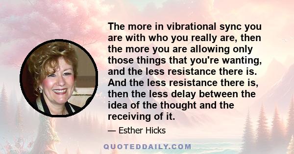 The more in vibrational sync you are with who you really are, then the more you are allowing only those things that you're wanting, and the less resistance there is. And the less resistance there is, then the less delay 