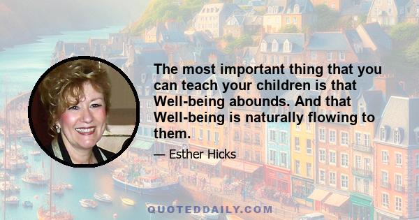 The most important thing that you can teach your children is that Well-being abounds. And that Well-being is naturally flowing to them.