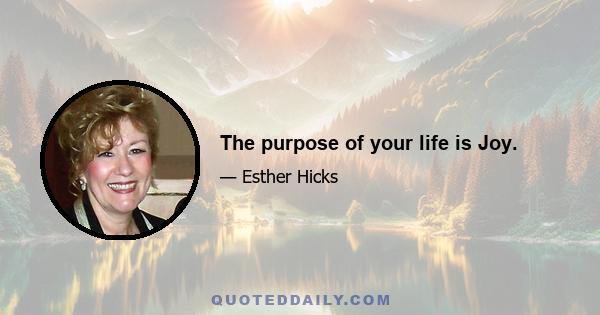 The purpose of your life is Joy.