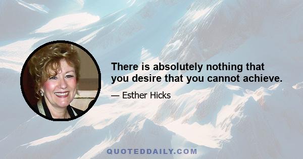 There is absolutely nothing that you desire that you cannot achieve.