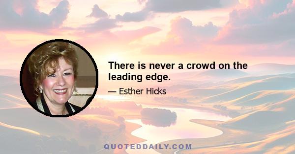 There is never a crowd on the leading edge.