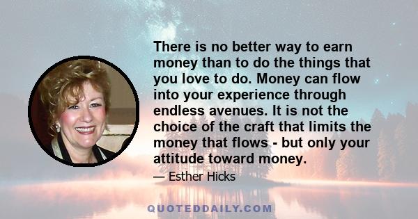 There is no better way to earn money than to do the things that you love to do. Money can flow into your experience through endless avenues. It is not the choice of the craft that limits the money that flows - but only