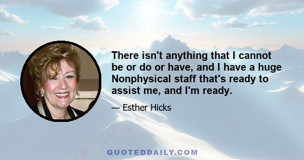 There isn't anything that I cannot be or do or have, and I have a huge Nonphysical staff that's ready to assist me, and I'm ready.