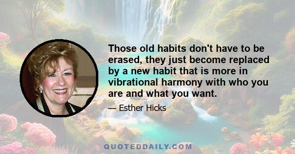 Those old habits don't have to be erased, they just become replaced by a new habit that is more in vibrational harmony with who you are and what you want.