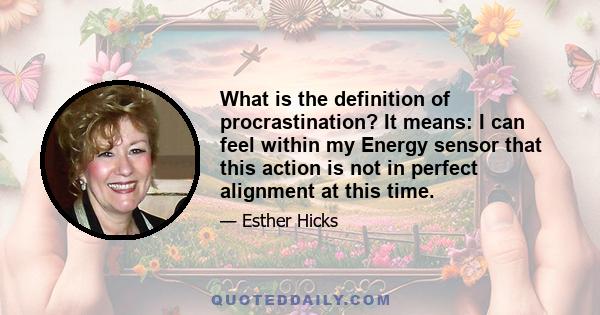 What is the definition of procrastination? It means: I can feel within my Energy sensor that this action is not in perfect alignment at this time.