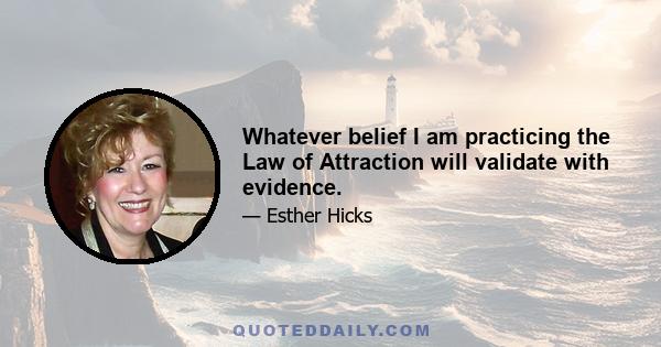 Whatever belief I am practicing the Law of Attraction will validate with evidence.