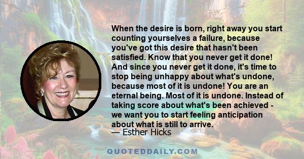 When the desire is born, right away you start counting yourselves a failure, because you've got this desire that hasn't been satisfied. Know that you never get it done! And since you never get it done, it's time to stop 