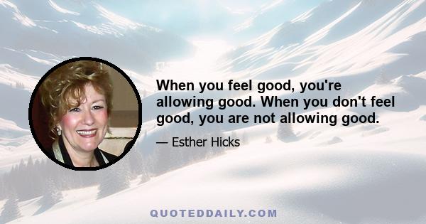 When you feel good, you're allowing good. When you don't feel good, you are not allowing good.