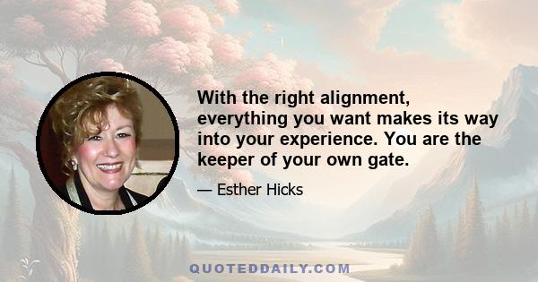 With the right alignment, everything you want makes its way into your experience. You are the keeper of your own gate.