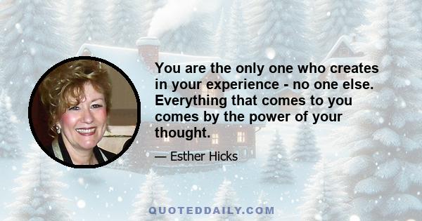 You are the only one who creates in your experience - no one else. Everything that comes to you comes by the power of your thought. If there are changes you would like to make, it will be of great value to begin telling 