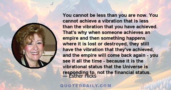 You cannot be less than you are now. You cannot achieve a vibration that is less than the vibration that you have achieved. That's why when someone achieves an empire and then something happens where it is lost or