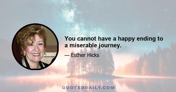 You cannot have a happy ending to a miserable journey.