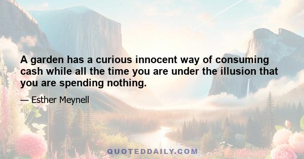 A garden has a curious innocent way of consuming cash while all the time you are under the illusion that you are spending nothing.