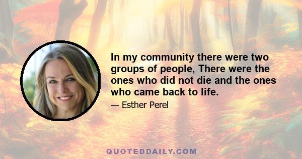 In my community there were two groups of people, There were the ones who did not die and the ones who came back to life.