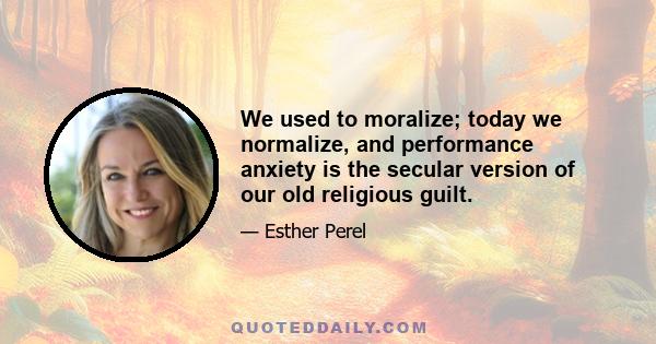 We used to moralize; today we normalize, and performance anxiety is the secular version of our old religious guilt.