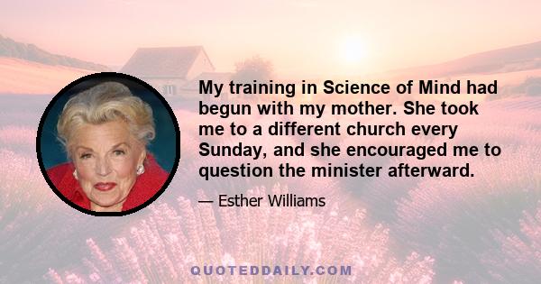 My training in Science of Mind had begun with my mother. She took me to a different church every Sunday, and she encouraged me to question the minister afterward.