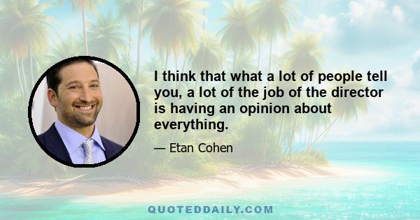 I think that what a lot of people tell you, a lot of the job of the director is having an opinion about everything.