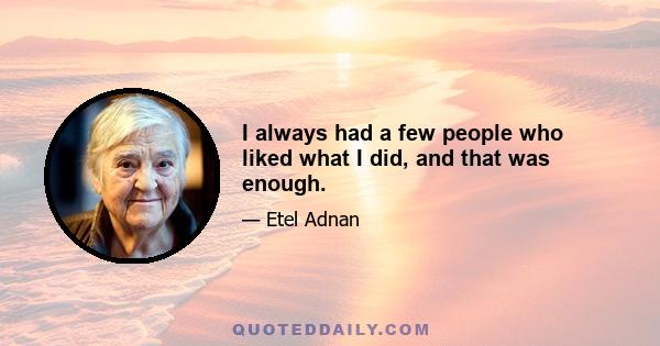 I always had a few people who liked what I did, and that was enough.